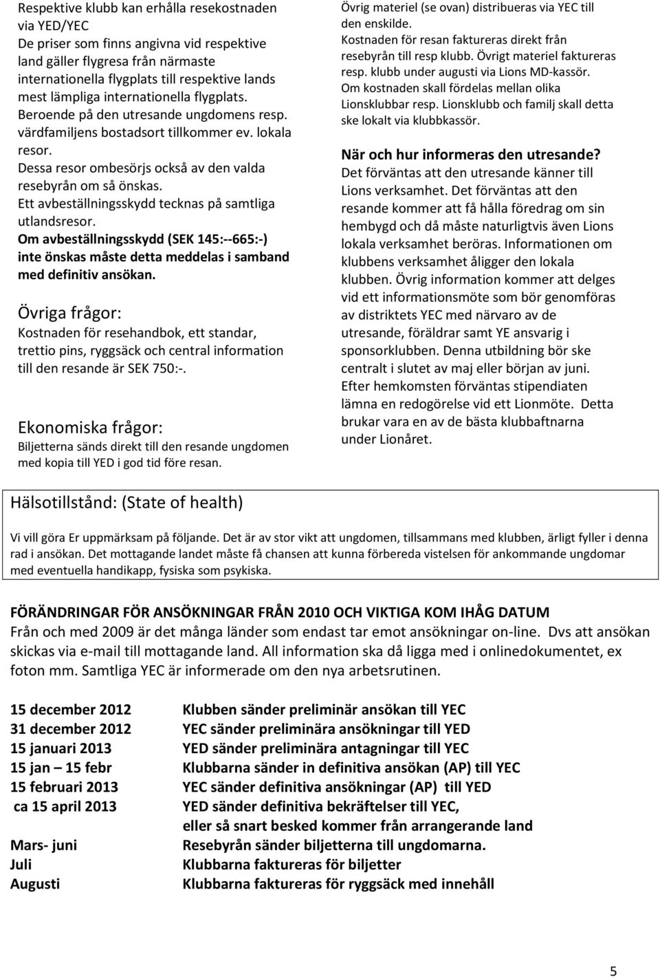 Ett avbeställningsskydd tecknas på samtliga utlandsresor. Om avbeställningsskydd (SEK 145:--665:-) inte önskas måste detta meddelas i samband med definitiv ansökan.