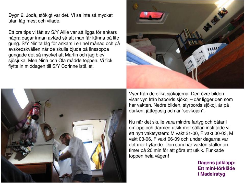 Vi fick flytta in middagen till S/Y Corinne istället. Vyer från de olika sjökojerna. Den övre bilden visar vyn från babords sjökoj där ligger den som har vakten.