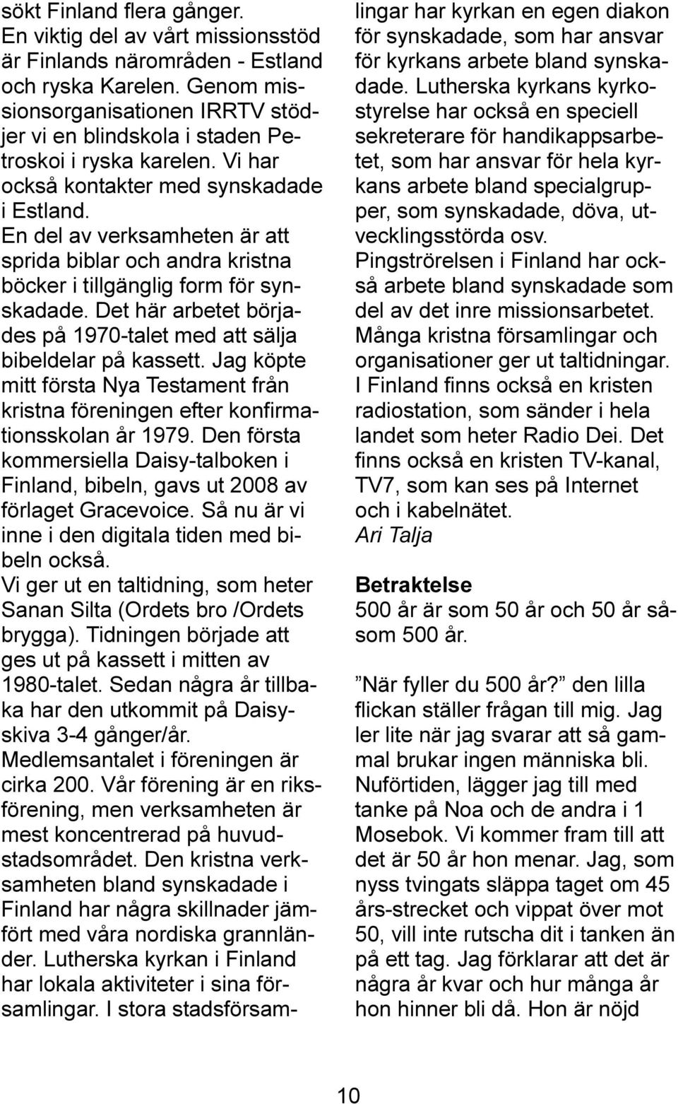 En del av verksamheten är att sprida biblar och andra kristna böcker i tillgänglig form för synskadade. Det här arbetet börjades på 1970-talet med att sälja bibeldelar på kassett.