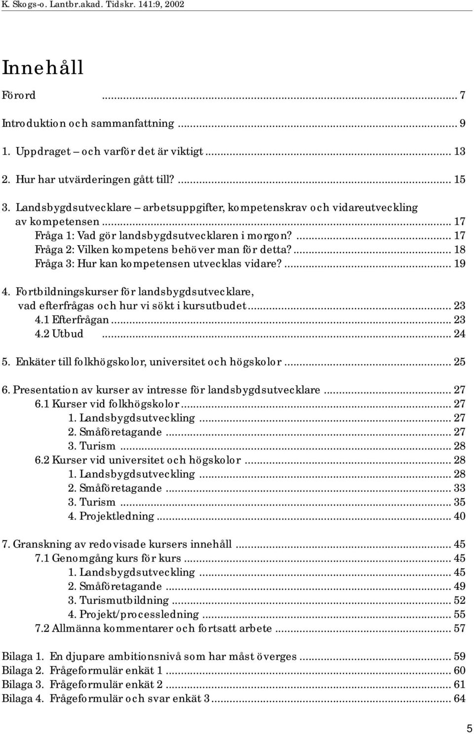 ... 18 Fråga 3: Hur kan kompetensen utvecklas vidare?... 19 4. Fortbildningskurser för landsbygdsutvecklare, vad efterfrågas och hur vi sökt i kursutbudet... 23 4.1 Efterfrågan... 23 4.2 Utbud... 24 5.