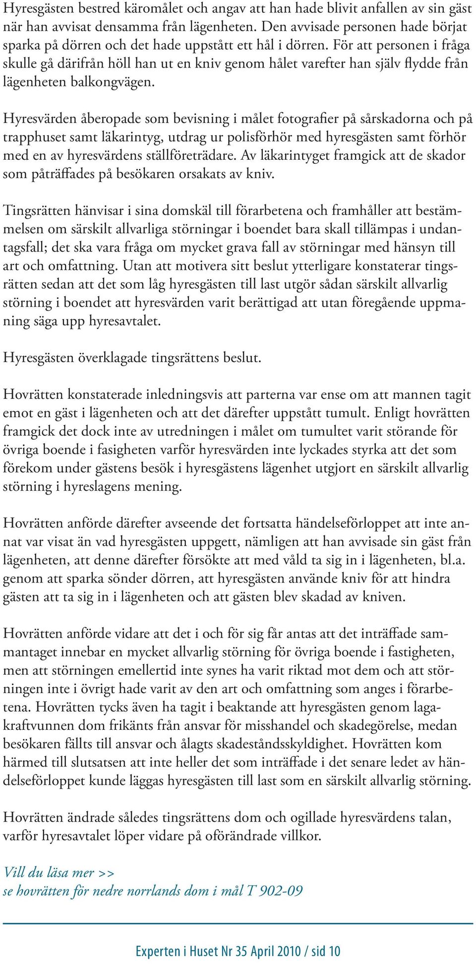 För att personen i fråga skulle gå därifrån höll han ut en kniv genom hålet varefter han själv flydde från lägenheten balkongvägen.