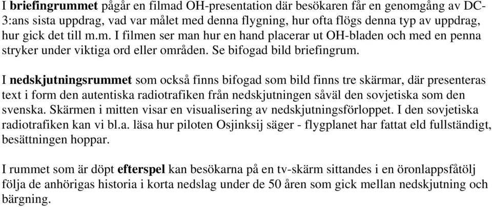 I nedskjutningsrummet som också finns bifogad som bild finns tre skärmar, där presenteras text i form den autentiska radiotrafiken från nedskjutningen såväl den sovjetiska som den svenska.