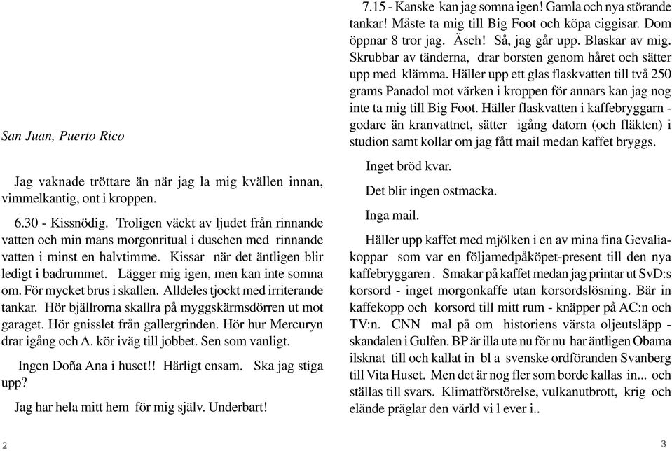 Lägger mig igen, men kan inte somna om. För mycket brus i skallen. Alldeles tjockt med irriterande tankar. Hör bjällrorna skallra på myggskärmsdörren ut mot garaget. Hör gnisslet från gallergrinden.