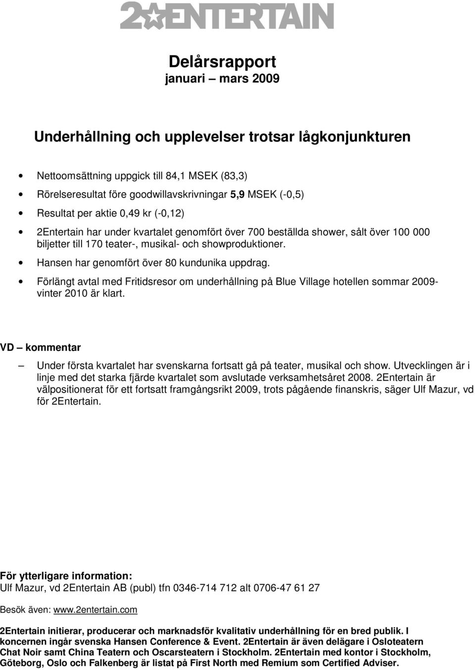 Hansen har genomfört över 80 kundunika uppdrag. Förlängt avtal med Fritidsresor om underhållning på Blue Village hotellen sommar 2009- vinter 2010 är klart.