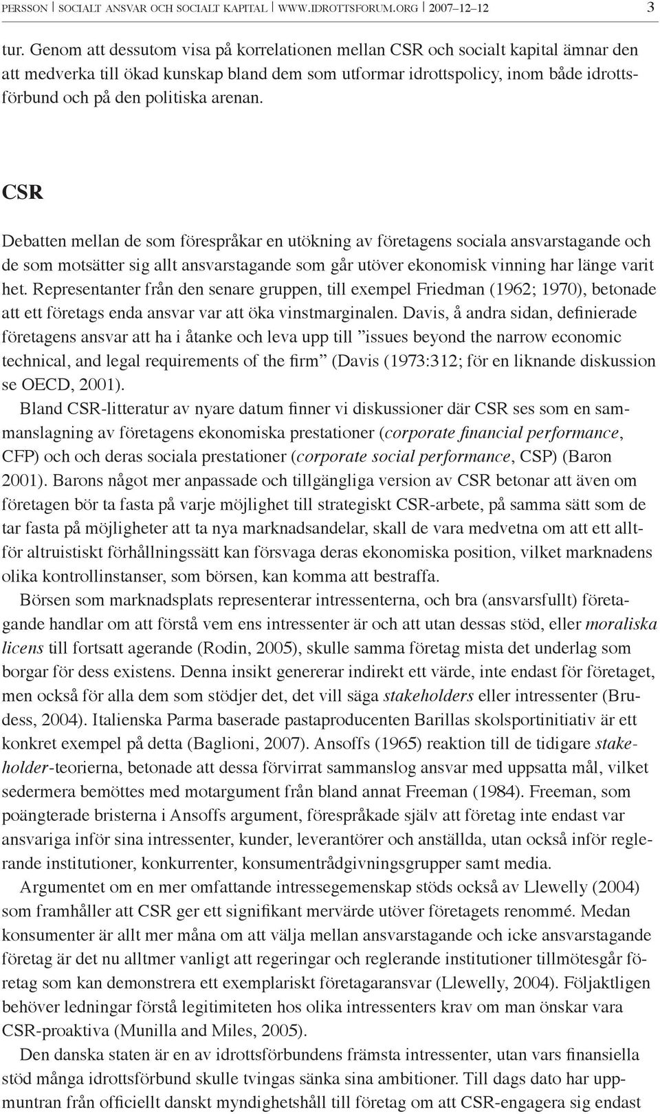 arenan. CSR Debatten mellan de som förespråkar en utökning av företagens sociala ansvarstagande och de som motsätter sig allt ansvarstagande som går utöver ekonomisk vinning har länge varit het.