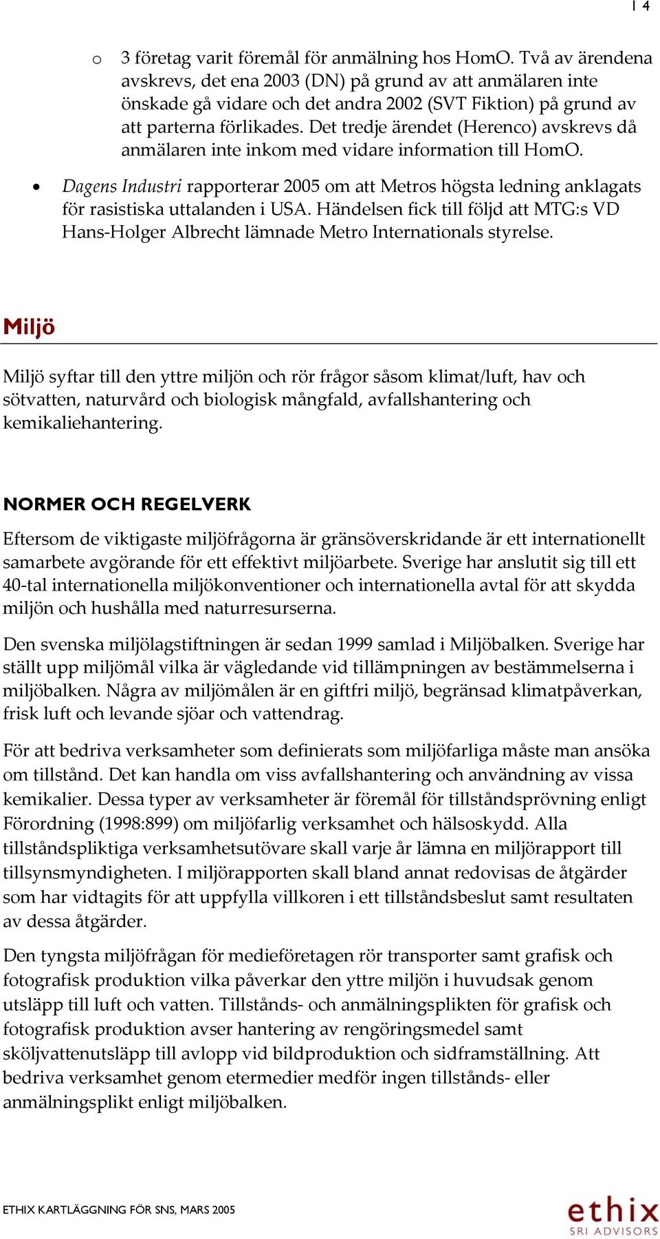 Det tredje ärendet (Herenco) avskrevs då anmälaren inte inkom med vidare information till HomO. Dagens Industri rapporterar 2005 om att Metros högsta ledning anklagats för rasistiska uttalanden i USA.