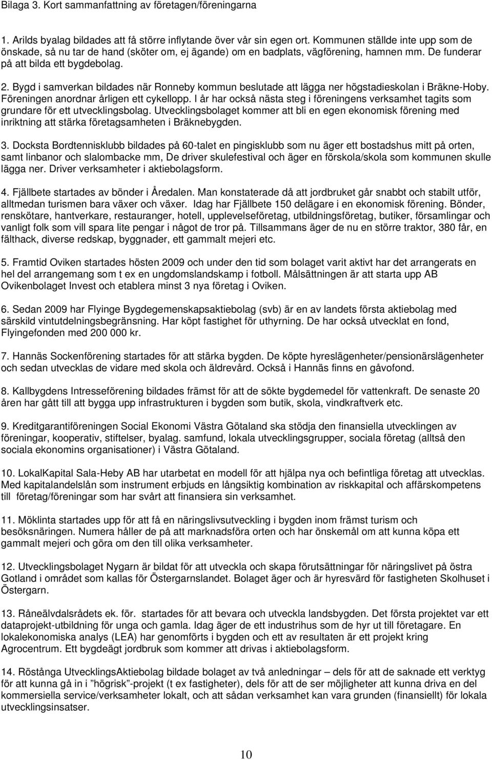 Bygd i samverkan bildades när Ronneby kommun beslutade att lägga ner högstadieskolan i Bräkne-Hoby. Föreningen anordnar årligen ett cykellopp.