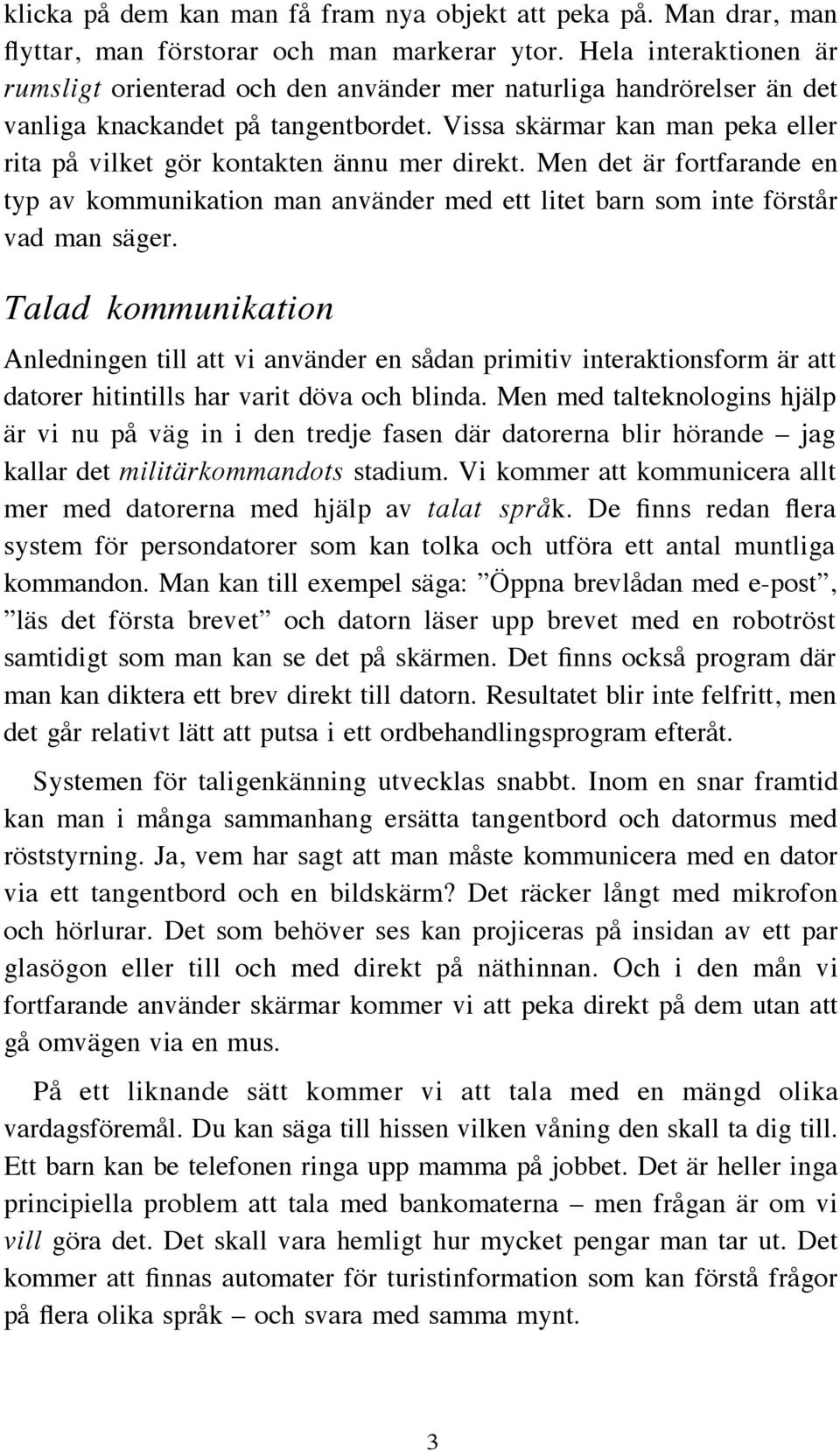 Vissa skärmar kan man peka eller rita på vilket gör kontakten ännu mer direkt. Men det är fortfarande en typ av kommunikation man använder med ett litet barn som inte förstår vad man säger.