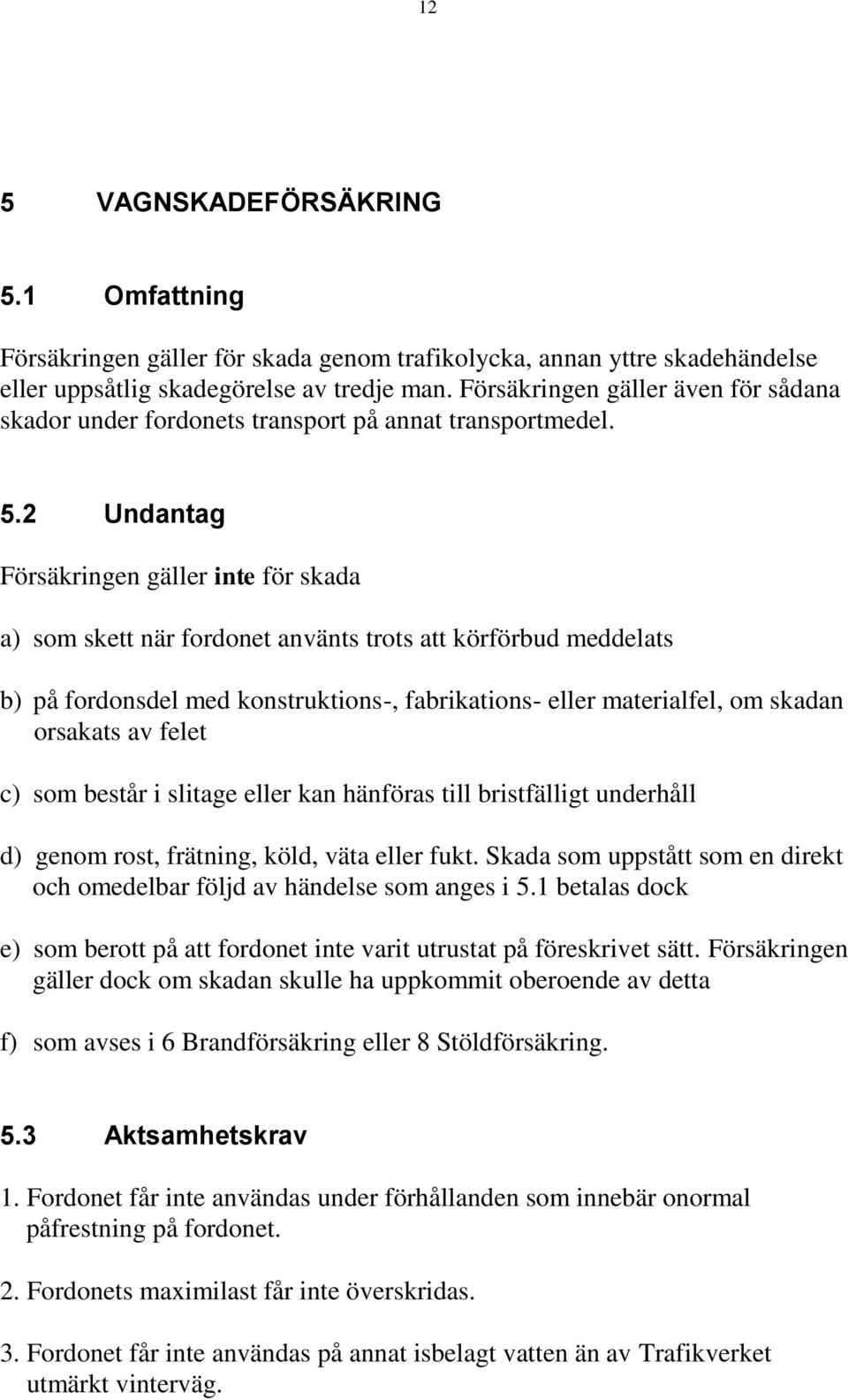 2 Undantag Försäkringen gäller inte för skada a) som skett när fordonet använts trots att körförbud meddelats b) på fordonsdel med konstruktions-, fabrikations- eller materialfel, om skadan orsakats