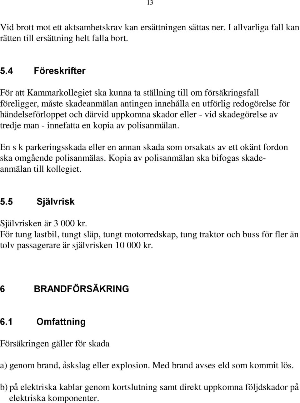 uppkomna skador eller - vid skadegörelse av tredje man - innefatta en kopia av polisanmälan. En s k parkeringsskada eller en annan skada som orsakats av ett okänt fordon ska omgående polisanmälas.