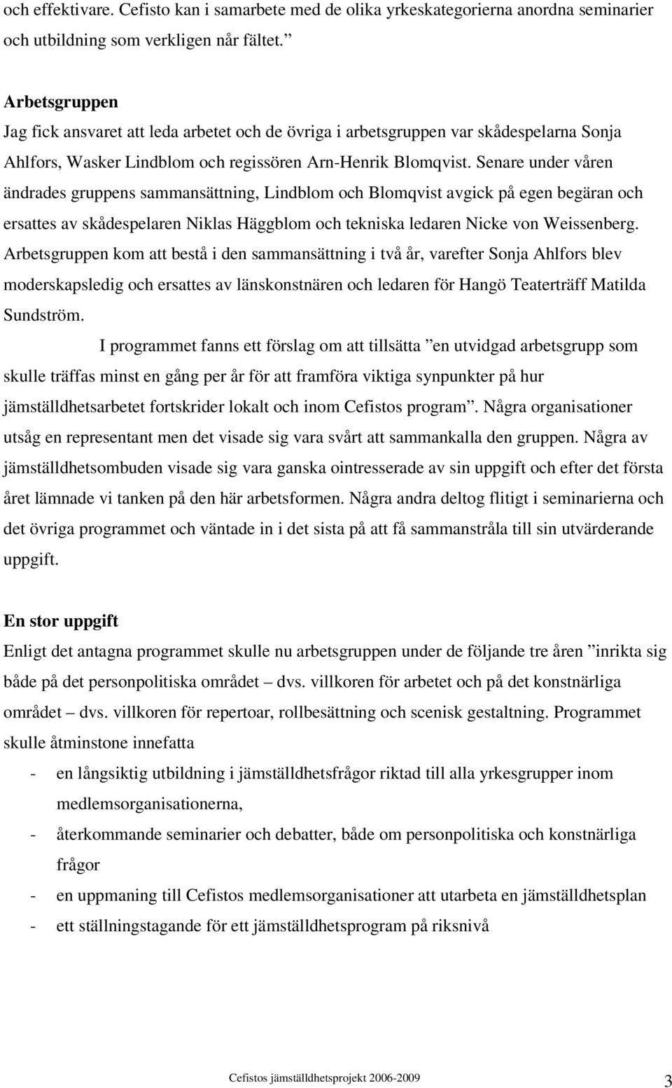 Senare under våren ändrades gruppens sammansättning, Lindblom och Blomqvist avgick på egen begäran och ersattes av skådespelaren Niklas Häggblom och tekniska ledaren Nicke von Weissenberg.