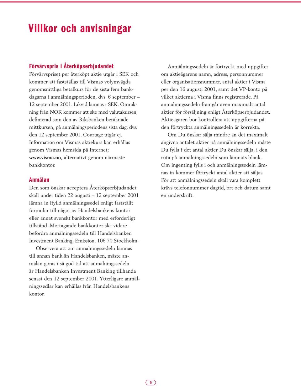 Omräkning från NOK kommer att ske med valutakursen, definierad som den av Riksbanken beräknade mittkursen, på anmälningsperiodens sista dag, dvs. den 12 september 2001. Courtage utgår ej.