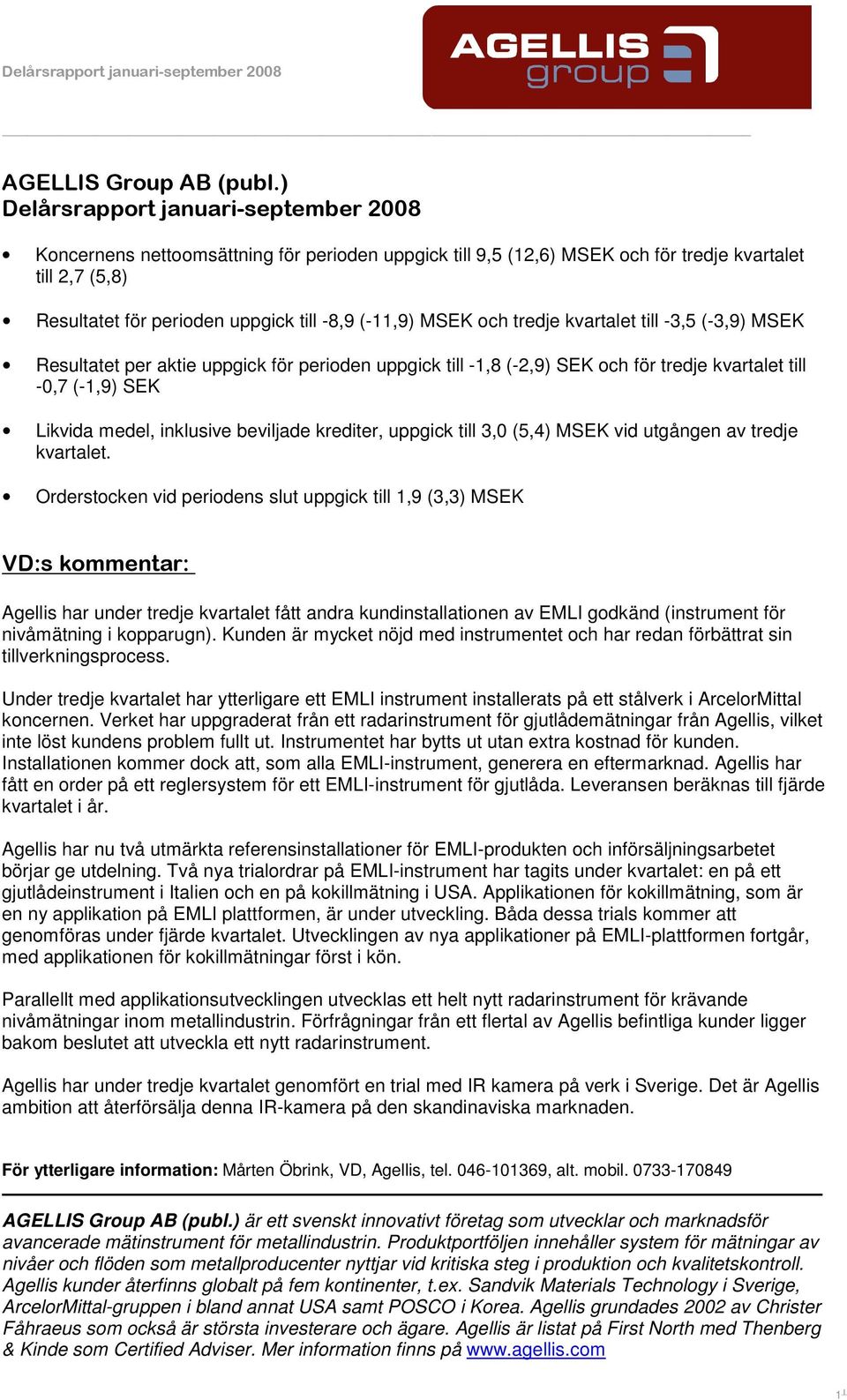 MSEK och tredje kvartalet till -3,5 (-3,9) MSEK Resultatet per aktie uppgick för perioden uppgick till -1,8 (-2,9) SEK och för tredje kvartalet till -0,7 (-1,9) SEK Likvida medel, inklusive beviljade