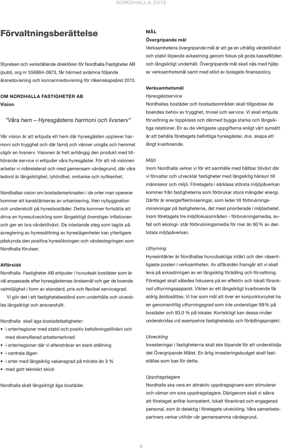 Om Nordhalla Fastigheter AB Vision Våra hem Hyresgästens harmoni och livsnerv Vår vision är att erbjuda ett hem där hyresgästen upplever harmoni och trygghet och där familj och vänner umgås och