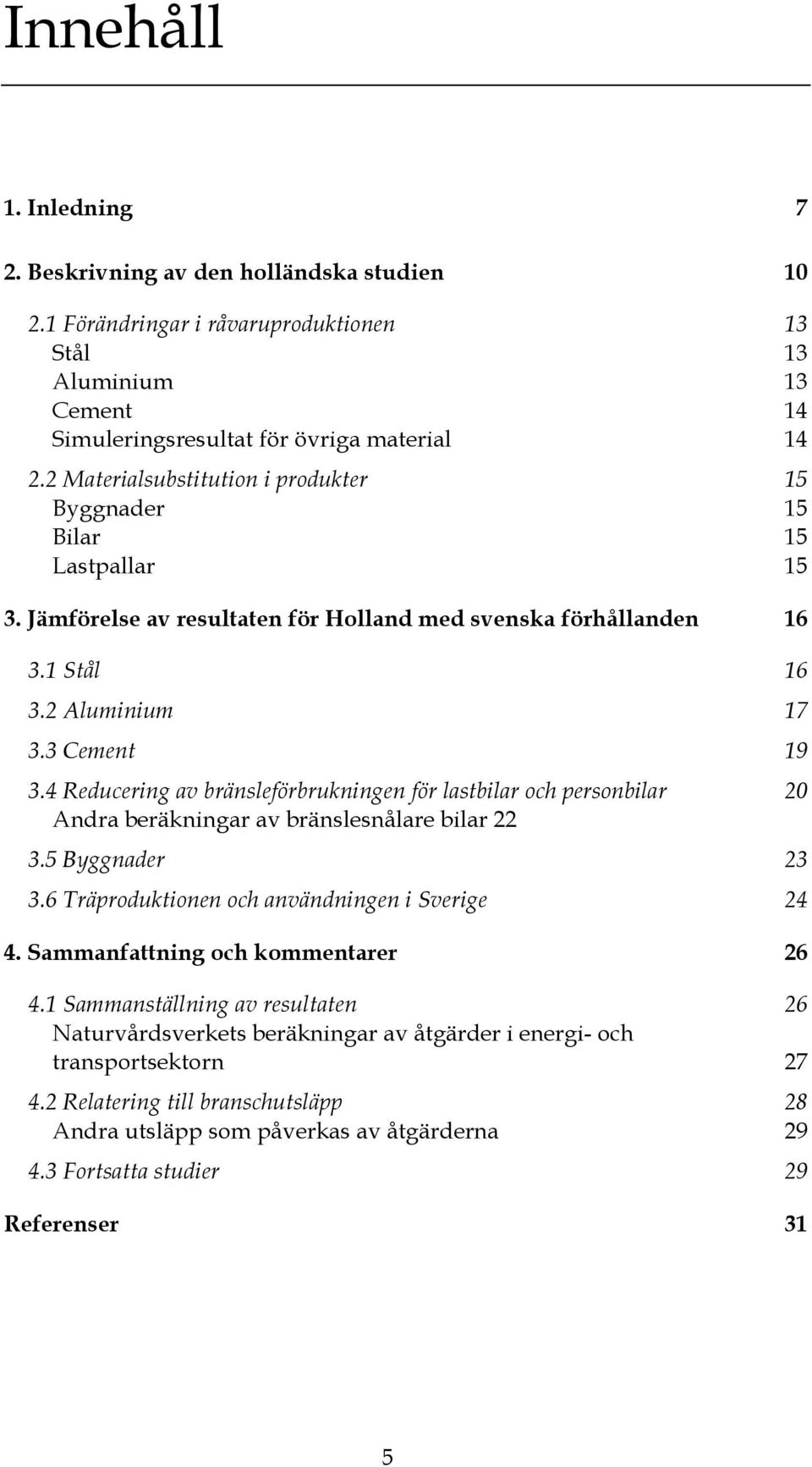 4 Reducering av bränsleförbrukningen för lastbilar och personbilar 20 Andra beräkningar av bränslesnålare bilar 22 3.5 Byggnader 23 3.6 Träproduktionen och användningen i Sverige 24 4.