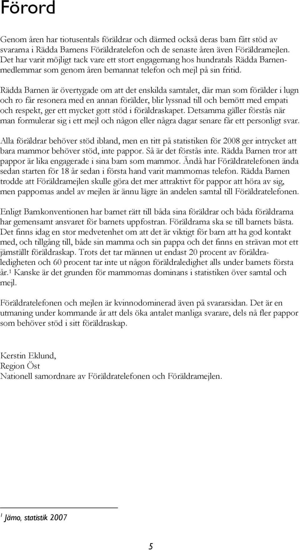 Rädda Barnen är övertygade om att det enskilda samtalet, där man som förälder i lugn och ro får resonera med en annan förälder, blir lyssnad till och bemött med empati och respekt, ger ett mycket