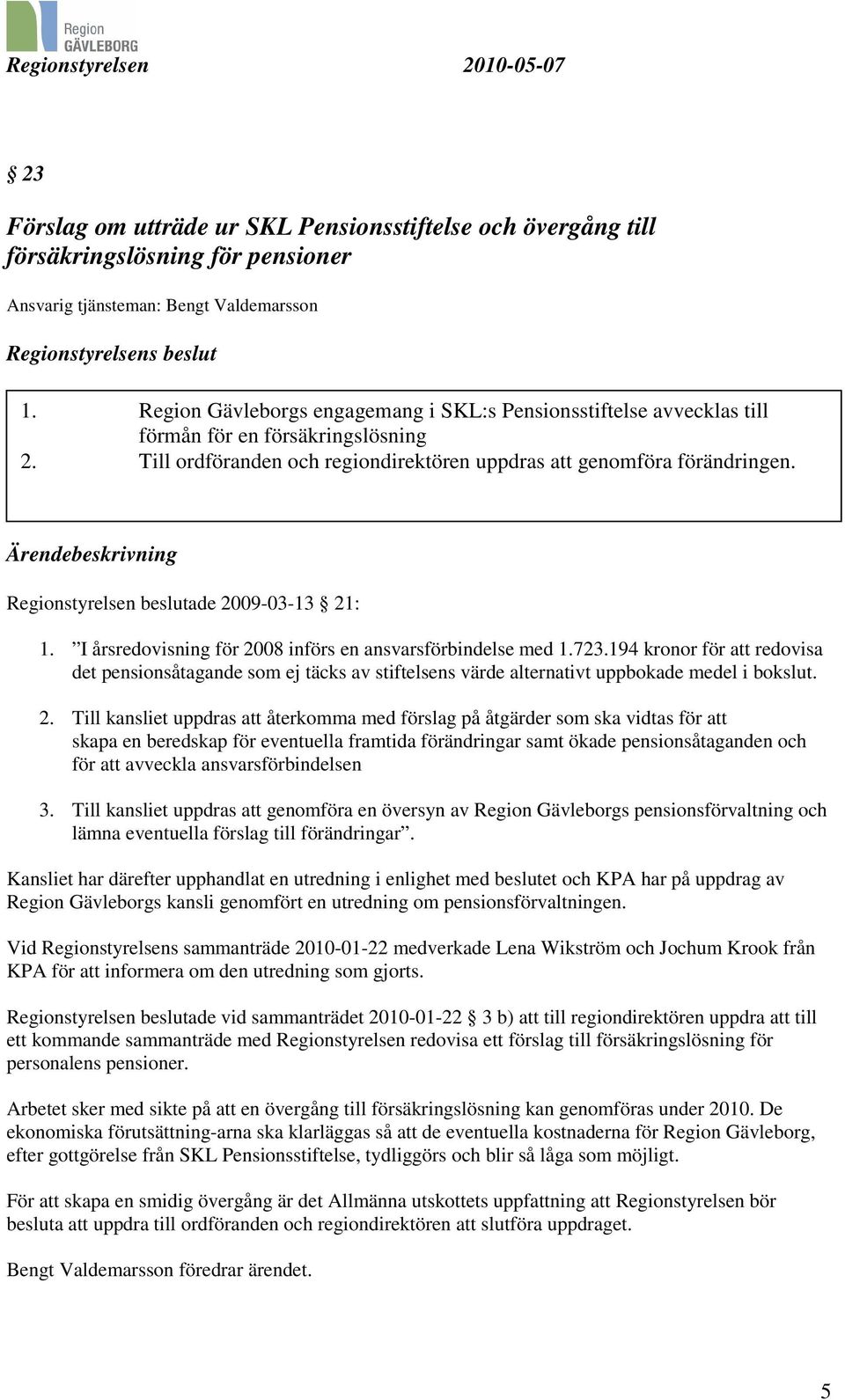 Ärendebeskrivning Regionstyrelsen beslutade 2009-03-13 21: 1. I årsredovisning för 2008 införs en ansvarsförbindelse med 1.723.