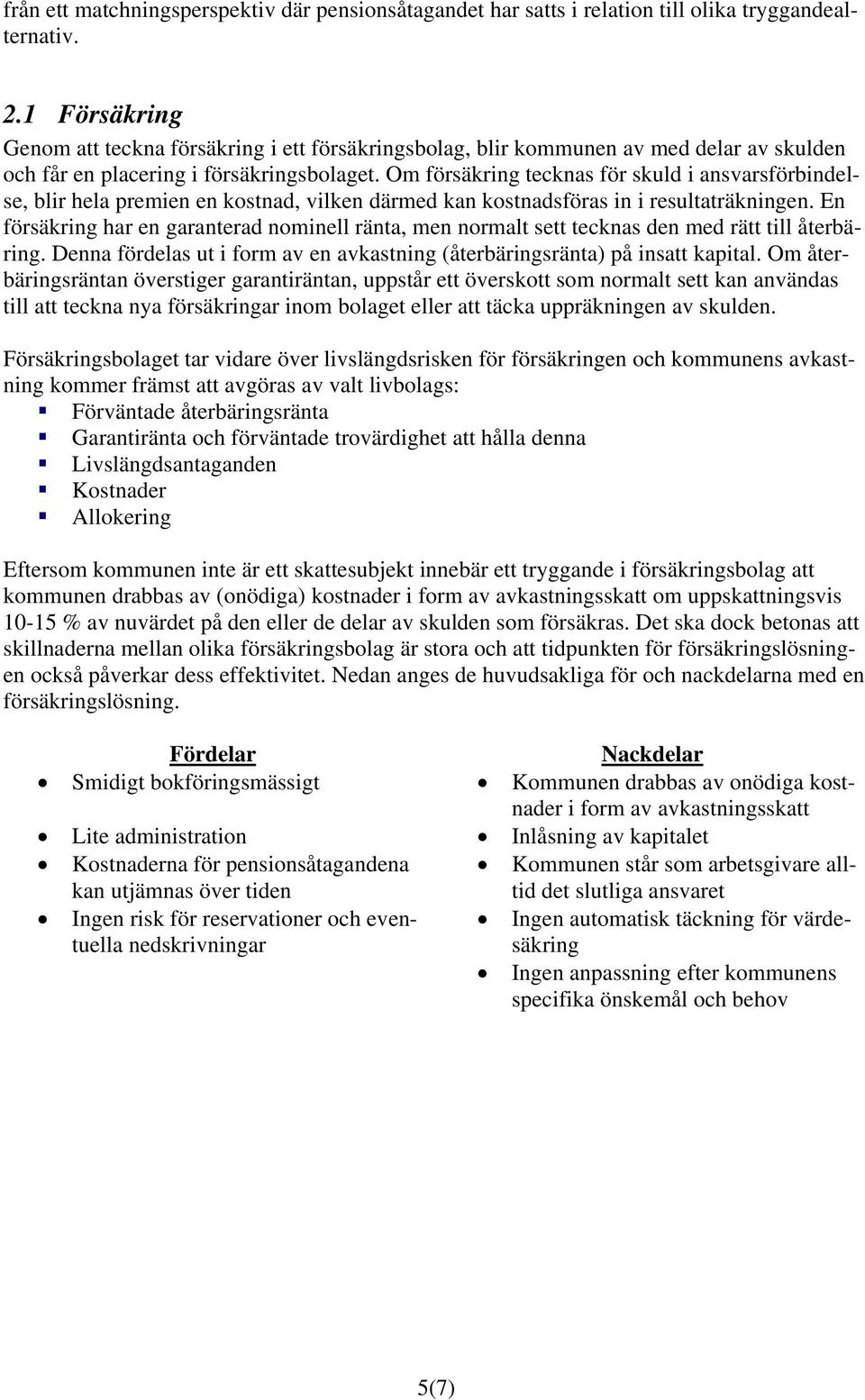 Om försäkring tecknas för skuld i ansvarsförbindelse, blir hela premien en kostnad, vilken därmed kan kostnadsföras in i resultaträkningen.