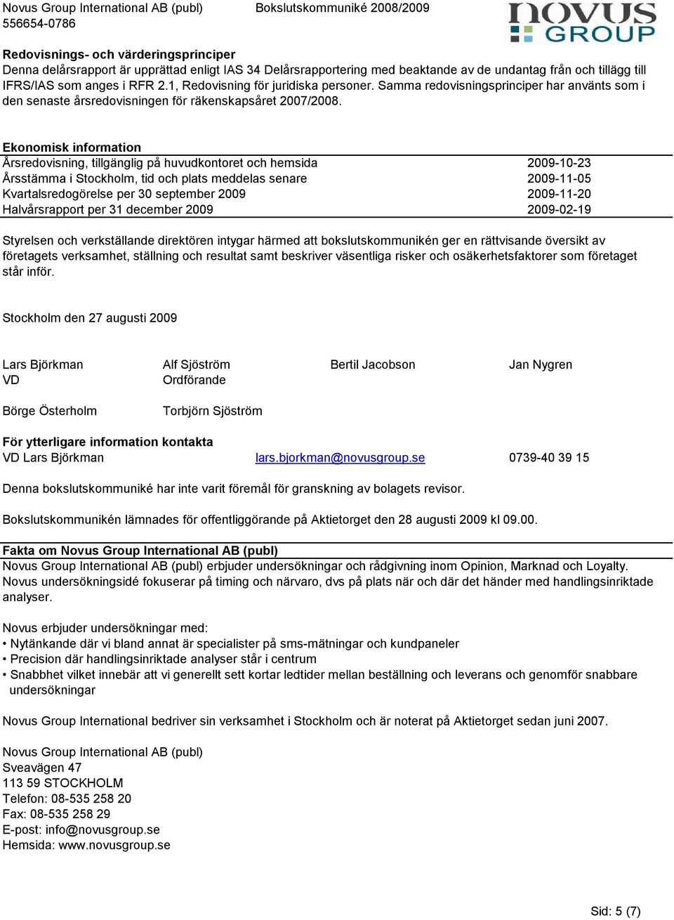 Ekonomisk information Årsredovisning, tillgänglig på huvudkontoret och hemsida 2009-10-23 Årsstämma i Stockholm, tid och plats meddelas senare 2009-11-05 Kvartalsredogörelse per 30 september 2009