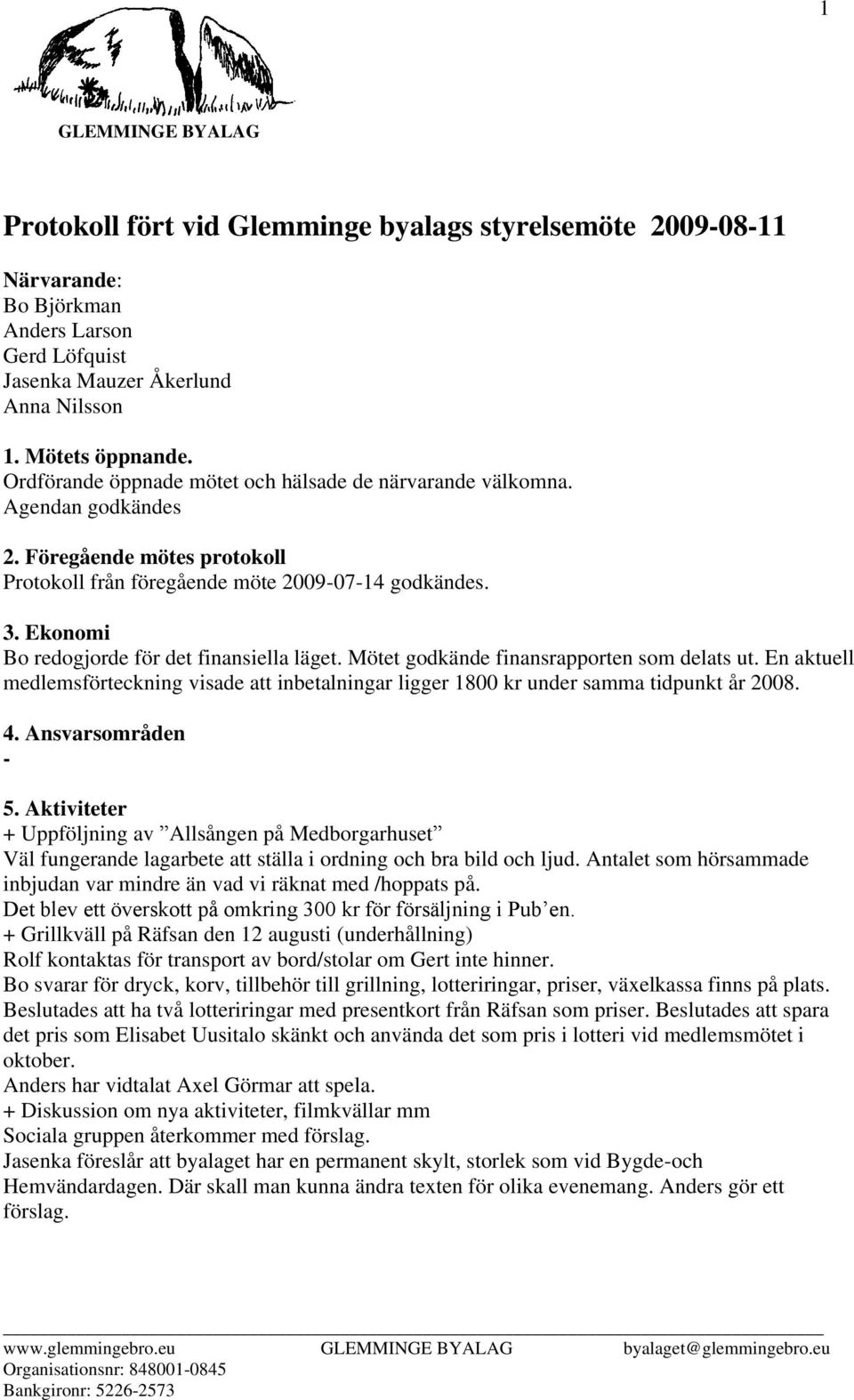 Ekonomi Bo redogjorde för det finansiella läget. Mötet godkände finansrapporten som delats ut. En aktuell medlemsförteckning visade att inbetalningar ligger 1800 kr under samma tidpunkt år 2008. 4.