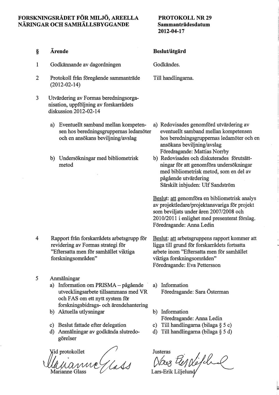 3 Utvärdering av Formas beredningsorganisation, uppföljning av forskarrådets diskussion -02-14 a) Eventuellt samband meln kompeten- a) Redovisades genomförd utvärdering av sen hos