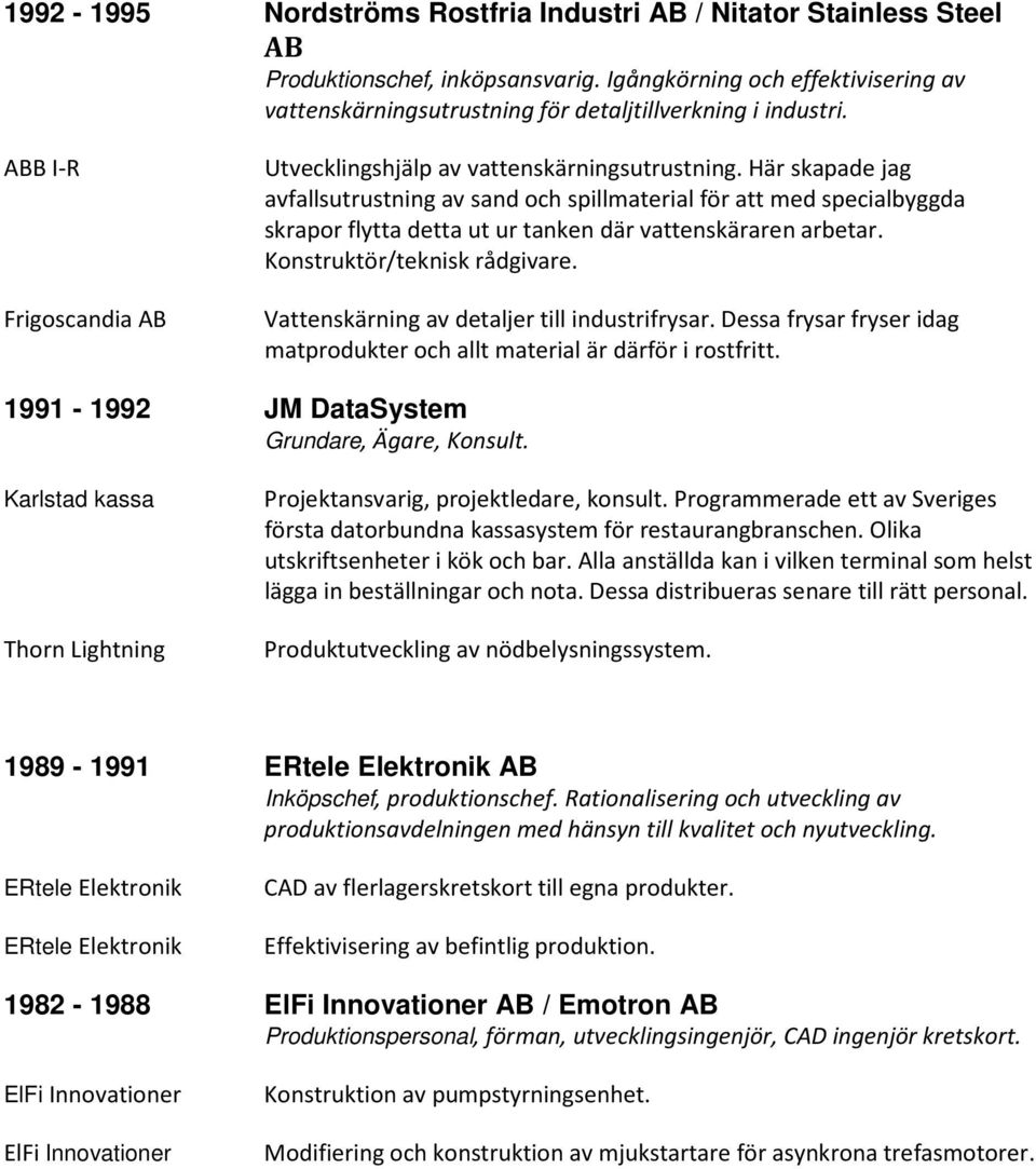 Här skapade jag avfallsutrustning av sand och spillmaterial för att med specialbyggda skrapor flytta detta ut ur tanken där vattenskäraren arbetar. Konstruktör/teknisk rådgivare.