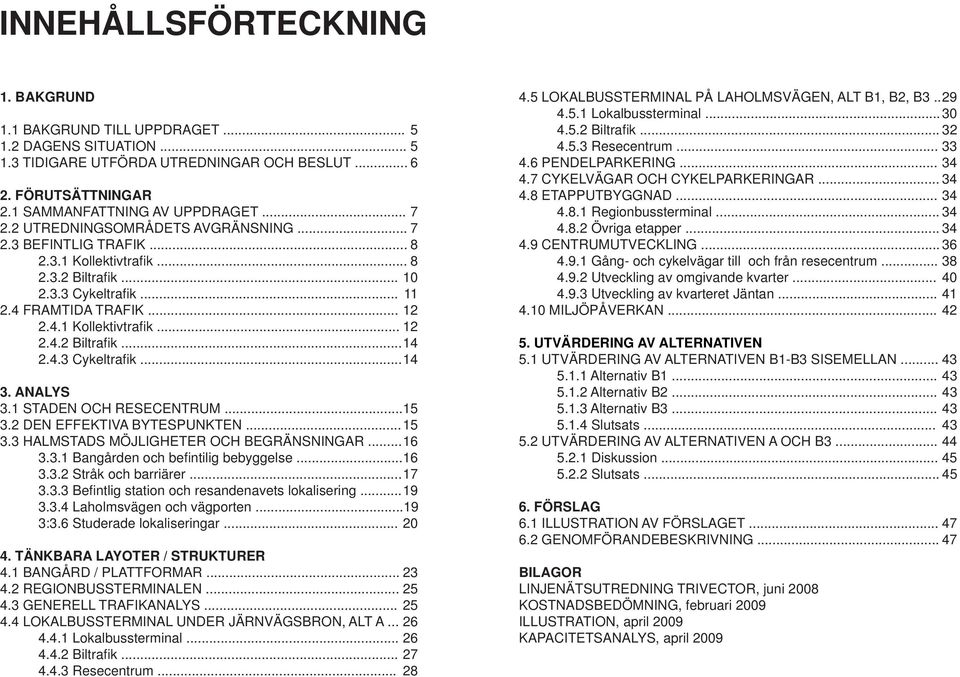 4.3 Cykeltrafi k... 14 3. ANALYS 3.1 STADEN OCH RESECENTRUM... 15 3.2 DEN EFFEKTIVA BYTESPUNKTEN... 15 3.3 HALMSTADS MÖJLIGHETER OCH BEGRÄNSNINGAR... 16 3.3.1 Bangården och befi ntilig bebyggelse.