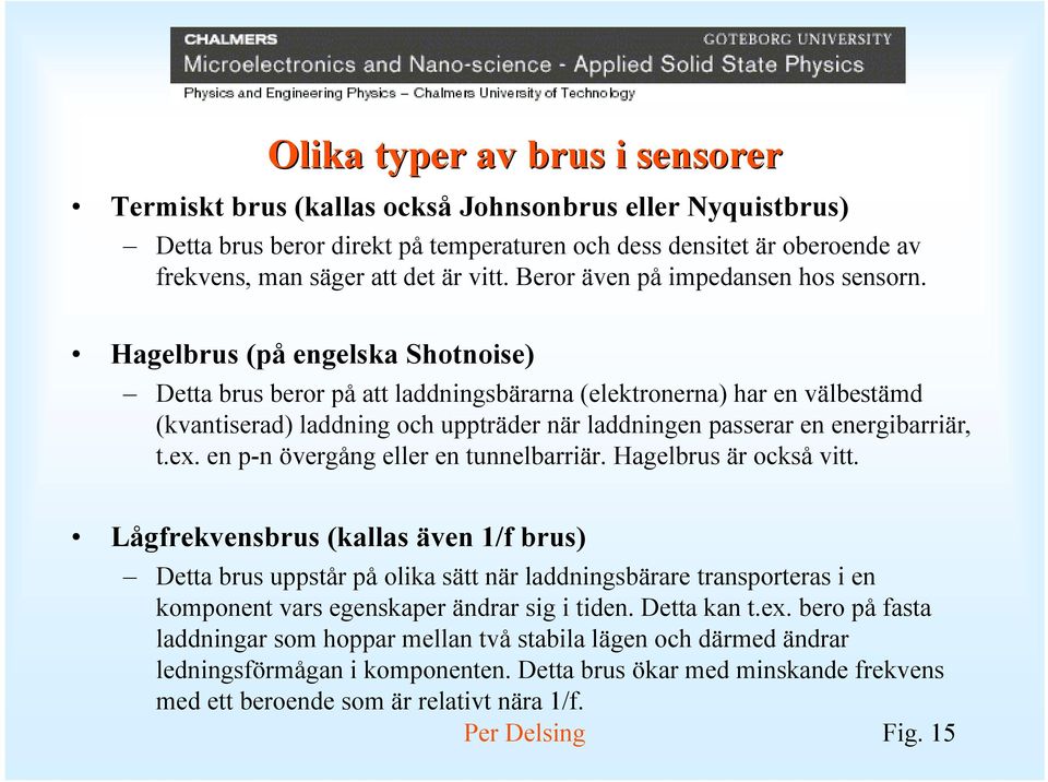 Hagelbrus (på engelska Shotnoise) Detta brus beror på att laddningsbärarna (elektronerna) har en välbestämd (kvantiserad) laddning och uppträder när laddningen passerar en energibarriär, t.ex.