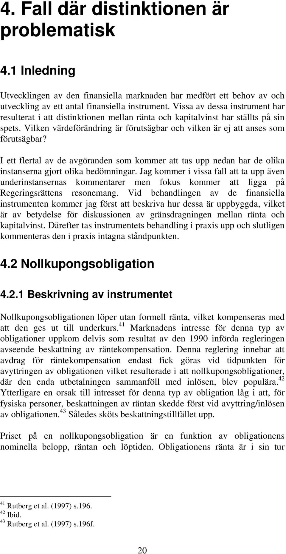 I ett flertal av de avgöranden som kommer att tas upp nedan har de olika instanserna gjort olika bedömningar.