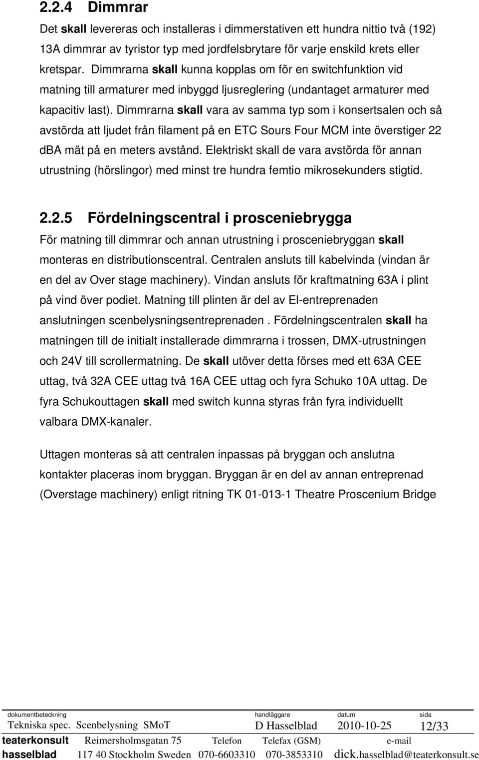 Dimmrarna skall vara av samma typ som i konsertsalen och så avstörda att ljudet från filament på en ETC Sours Four MCM inte överstiger 22 dba mät på en meters avstånd.