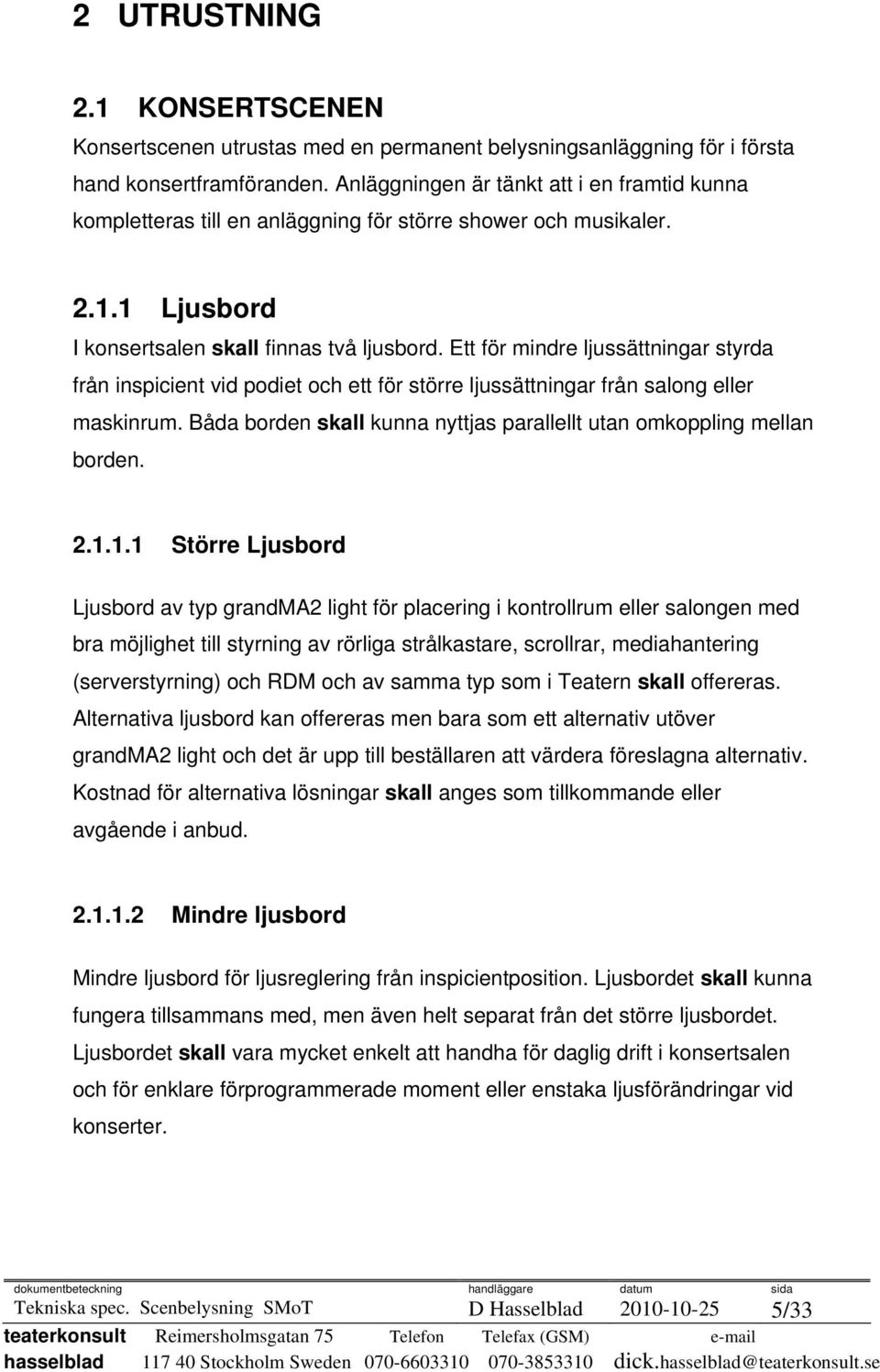 Ett för mindre ljussättningar styrda från inspicient vid podiet och ett för större ljussättningar från salong eller maskinrum. Båda borden skall kunna nyttjas parallellt utan omkoppling mellan borden.