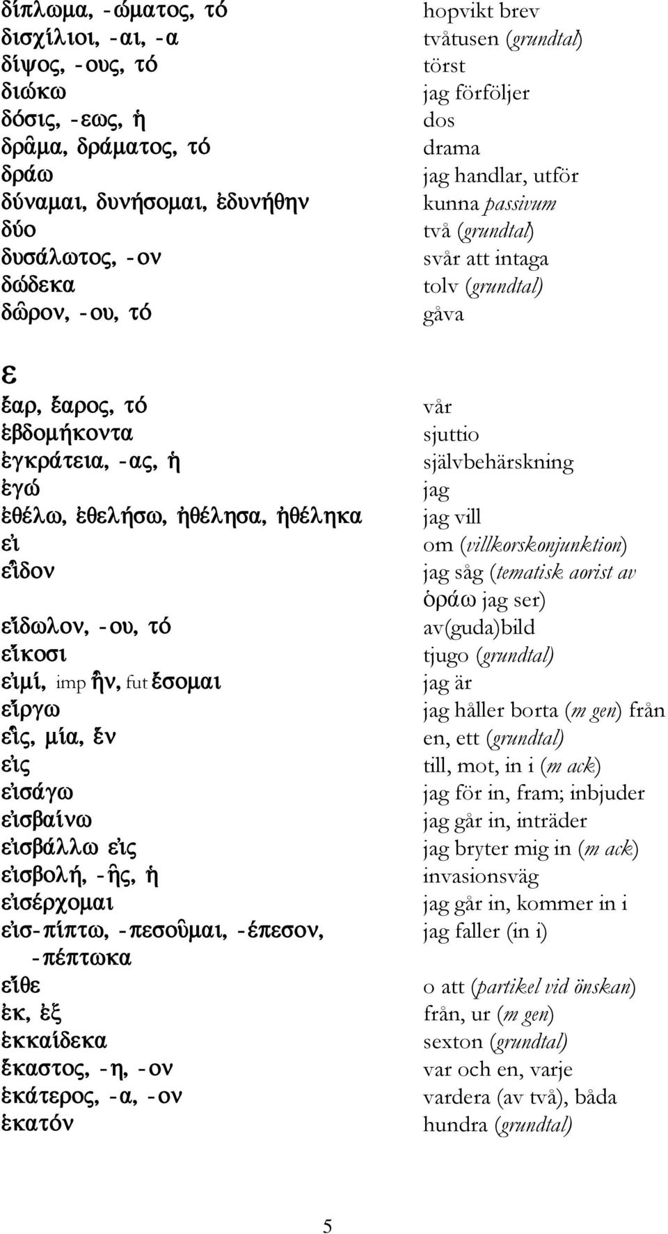 håller borta (m gen) från en, ett (grundtal) till, mot, in i (m ack) jag för in, fram; inbjuder jag går in, inträder jag bryter mig in (m ack) invasionsväg