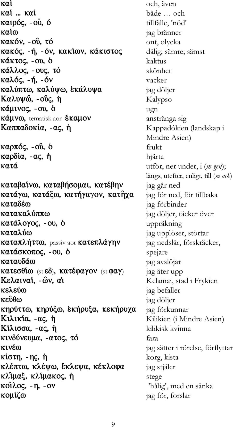 Mindre Asien) frukt hjärta utför, ner under, i (m gen); längs, utefter, enligt, till (m ack) jag går ned jag för ned, för tillbaka jag förbinder jag döljer, täcker