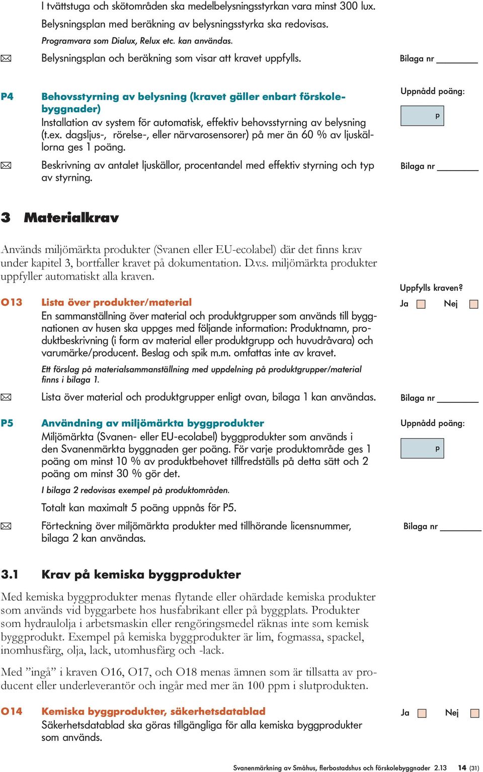 P4 Behovsstyrning av belysning (kravet gäller enbart förskolebyggnader) Installation av system för automatisk, effektiv behovsstyrning av belysning (t.ex.