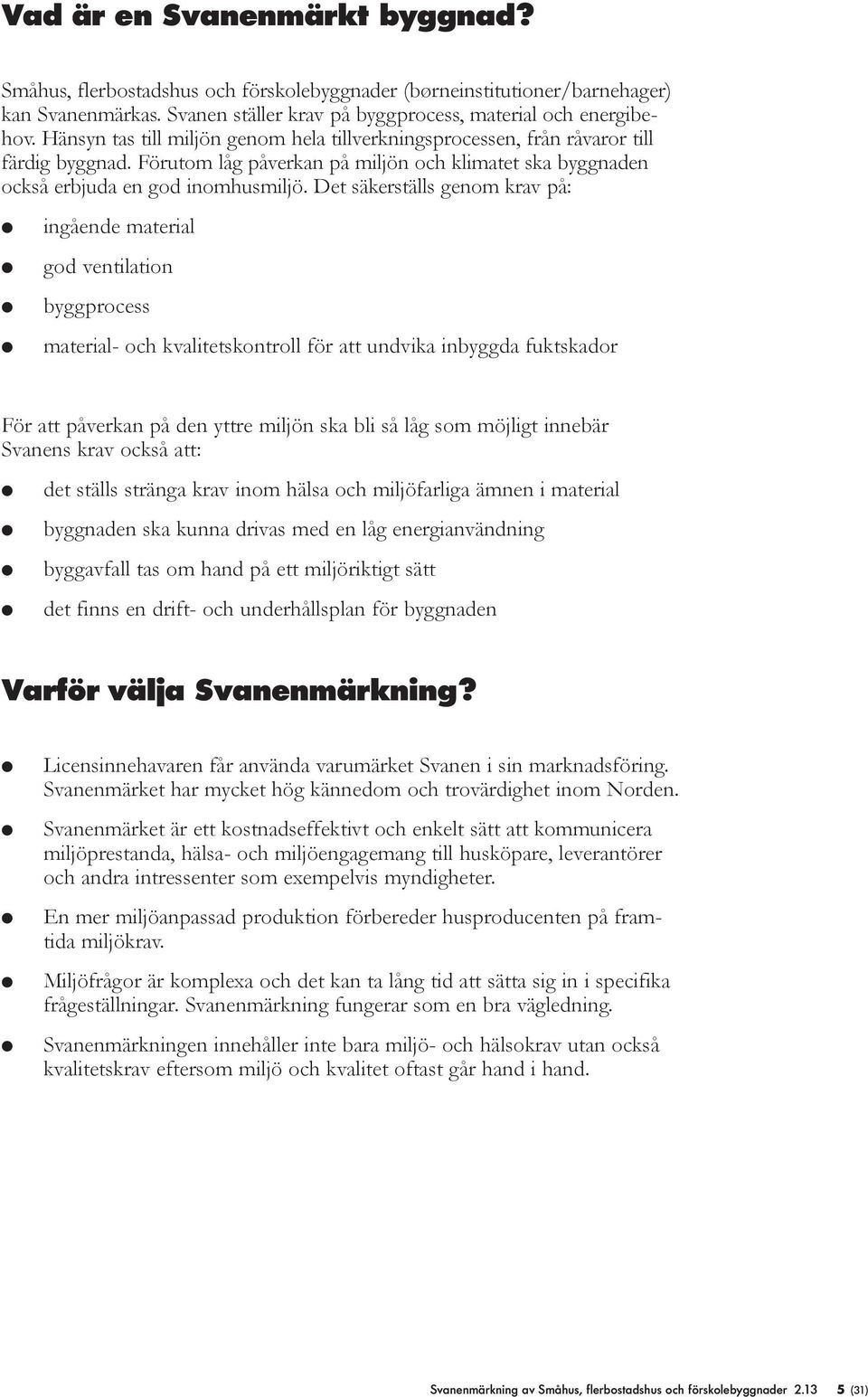 Det säkerställs genom krav på: l l l l ingående material god ventilation byggprocess material- och kvalitetskontroll för att undvika inbyggda fuktskador För att påverkan på den yttre miljön ska bli