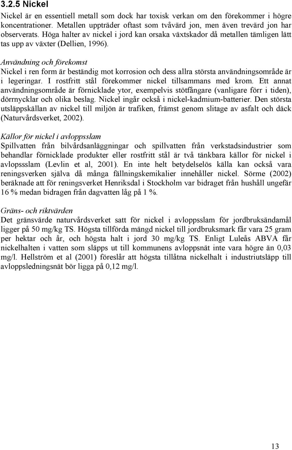 Användning och förekomst Nickel i ren form är beständig mot korrosion och dess allra största användningsområde är i legeringar. I rostfritt stål förekommer nickel tillsammans med krom.