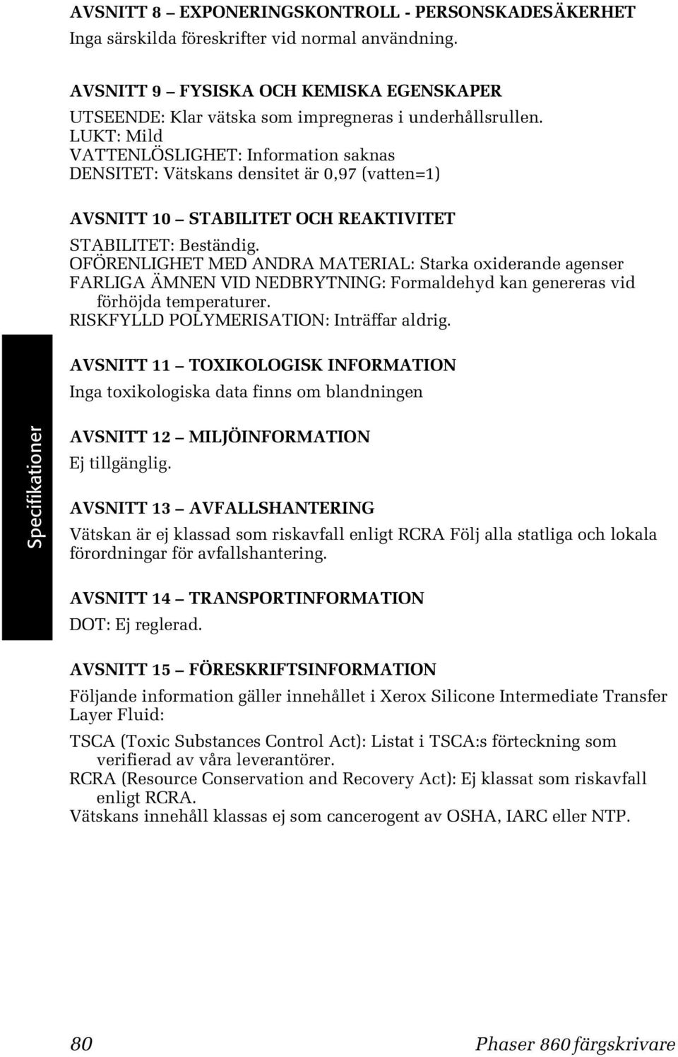 LUKT: Mild VATTENLÖSLIGHET: Information saknas DENSITET: Vätskans densitet är 0,97 (vatten=1) AVSNITT 10 STABILITET OCH REAKTIVITET STABILITET: Beständig.