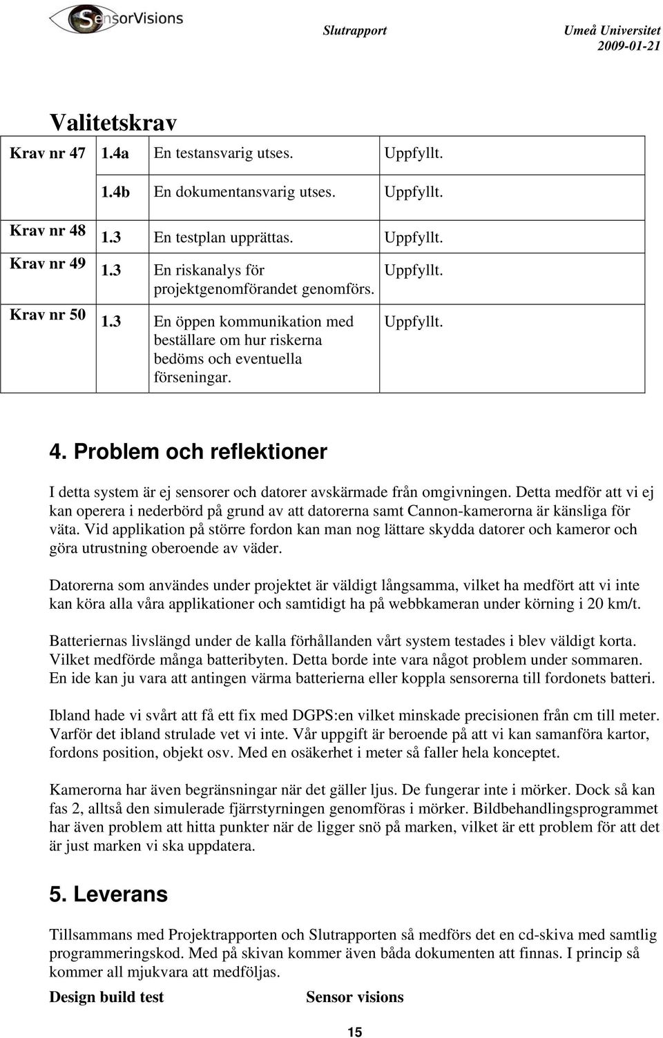 Detta medför att vi ej kan operera i nederbörd på grund av att datorerna samt Cannon-kamerorna är känsliga för väta.