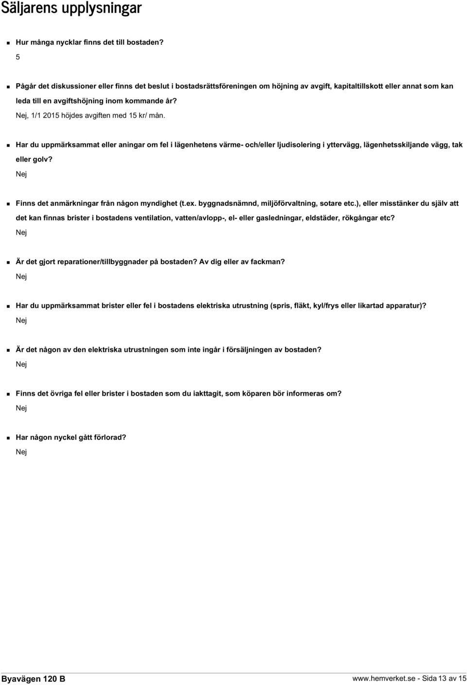 Nej, 1/1 2015 höjdes avgiften med 15 kr/ mån. Har du uppmärksammat eller aningar om fel i lägenhetens värme- och/eller ljudisolering i yttervägg, lägenhetsskiljande vägg, tak eller golv?