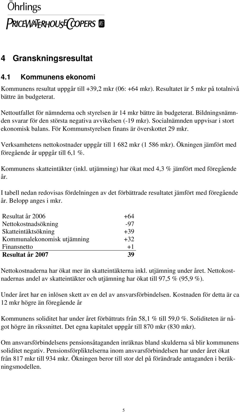 För Kommunstyrelsen finans är överskottet 29 mkr. Verksamhetens nettokostnader uppgår till 1 682 mkr (1 586 mkr). Ökningen jämfört med föregående år uppgår till 6,1 %. Kommunens skatteintäkter (inkl.