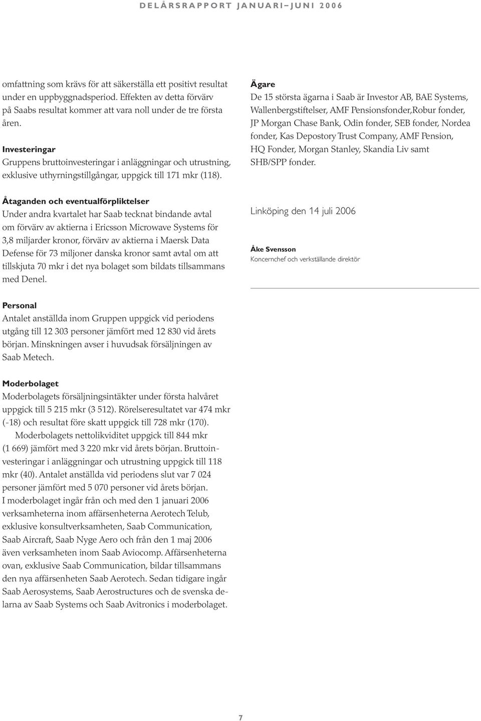 Ägare De 15 största ägarna i Saab är Investor AB, BAE Systems, Wallenbergstiftelser, AMF Pensionsfonder,Robur fonder, JP Morgan Chase Bank, Odin fonder, SEB fonder, Nordea fonder, Kas Depostory Trust