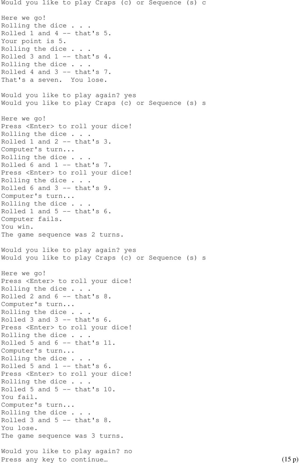 Rolled 1 and 5 -- that's 6. Computer fails. You win. The game sequence was 2 turns. Would you like to play again? yes Would you like to play Craps (c) or Sequence (s) s Here we go!