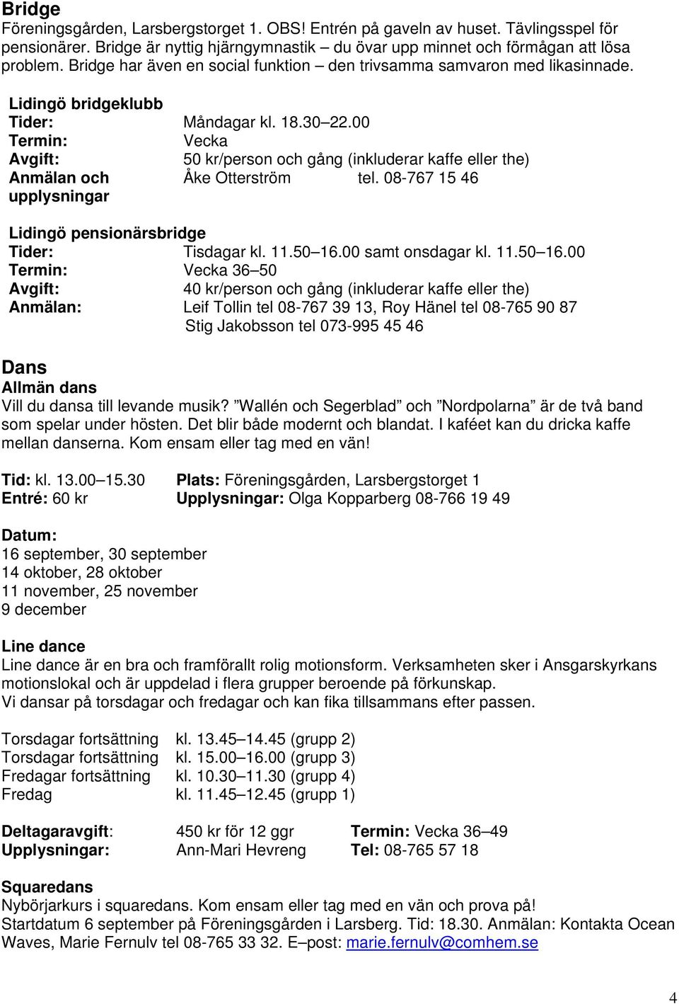 00 Termin: Vecka Avgift: 50 kr/person och gång (inkluderar kaffe eller the) Anmälan och Åke Otterström tel. 08-767 15 46 upplysningar Lidingö pensionärsbridge Tider: Tisdagar kl. 11.50 16.