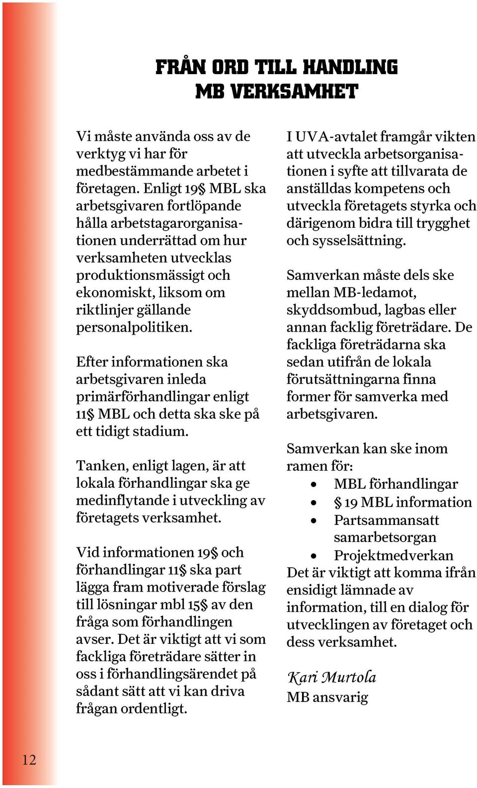 personalpolitiken. Efter informationen ska arbetsgivaren inleda primärförhandlingar enligt 11 MBL och detta ska ske på ett tidigt stadium.