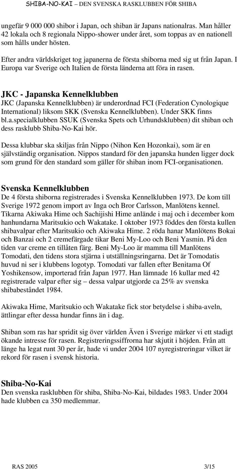 JKC - Japanska Kennelklubben JKC (Japanska Kennelklubben) är underordnad FCI (Federation Cynologique International) liksom SKK (Svenska Kennelklubben). Under SKK finns bl.a.specialklubben SSUK (Svenska Spets och Urhundsklubben) dit shiban och dess rasklubb Shiba-No-Kai hör.