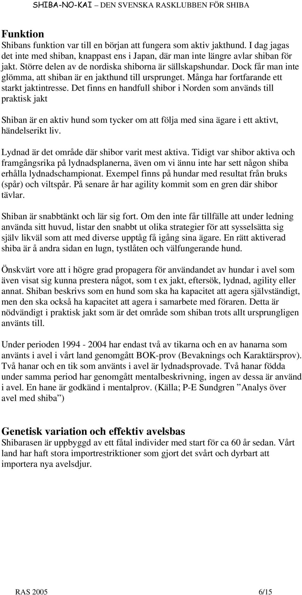 Det finns en handfull shibor i Norden som används till praktisk jakt Shiban är en aktiv hund som tycker om att följa med sina ägare i ett aktivt, händelserikt liv.