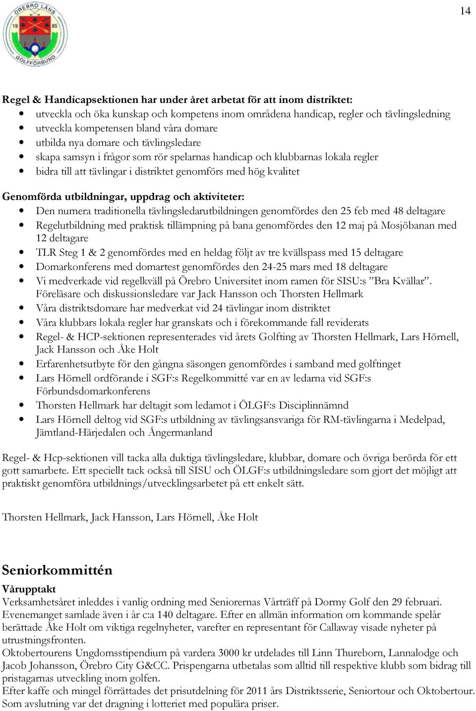 utbildningar, uppdrag och aktiviteter: Den numera traditionella tävlingsledarutbildningen genomfördes den 25 feb med 48 deltagare Regelutbildning med praktisk tillämpning på bana genomfördes den 12