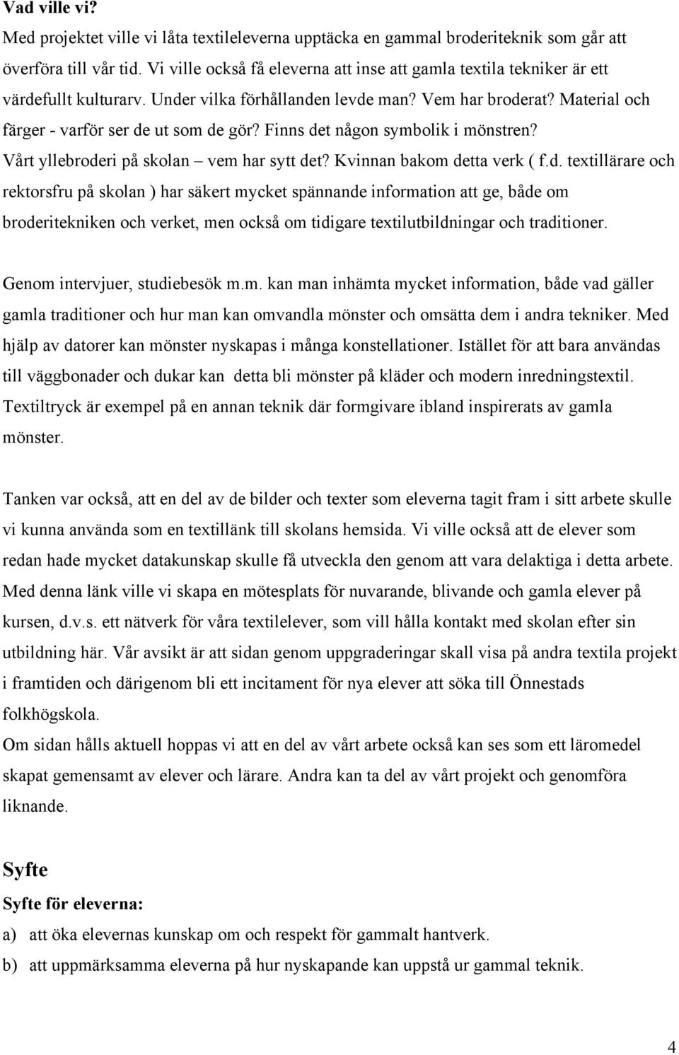 Finns det någon symbolik i mönstren? Vårt yllebroderi på skolan vem har sytt det? Kvinnan bakom detta verk ( f.d. textillärare och rektorsfru på skolan ) har säkert mycket spännande information att ge, både om broderitekniken och verket, men också om tidigare textilutbildningar och traditioner.