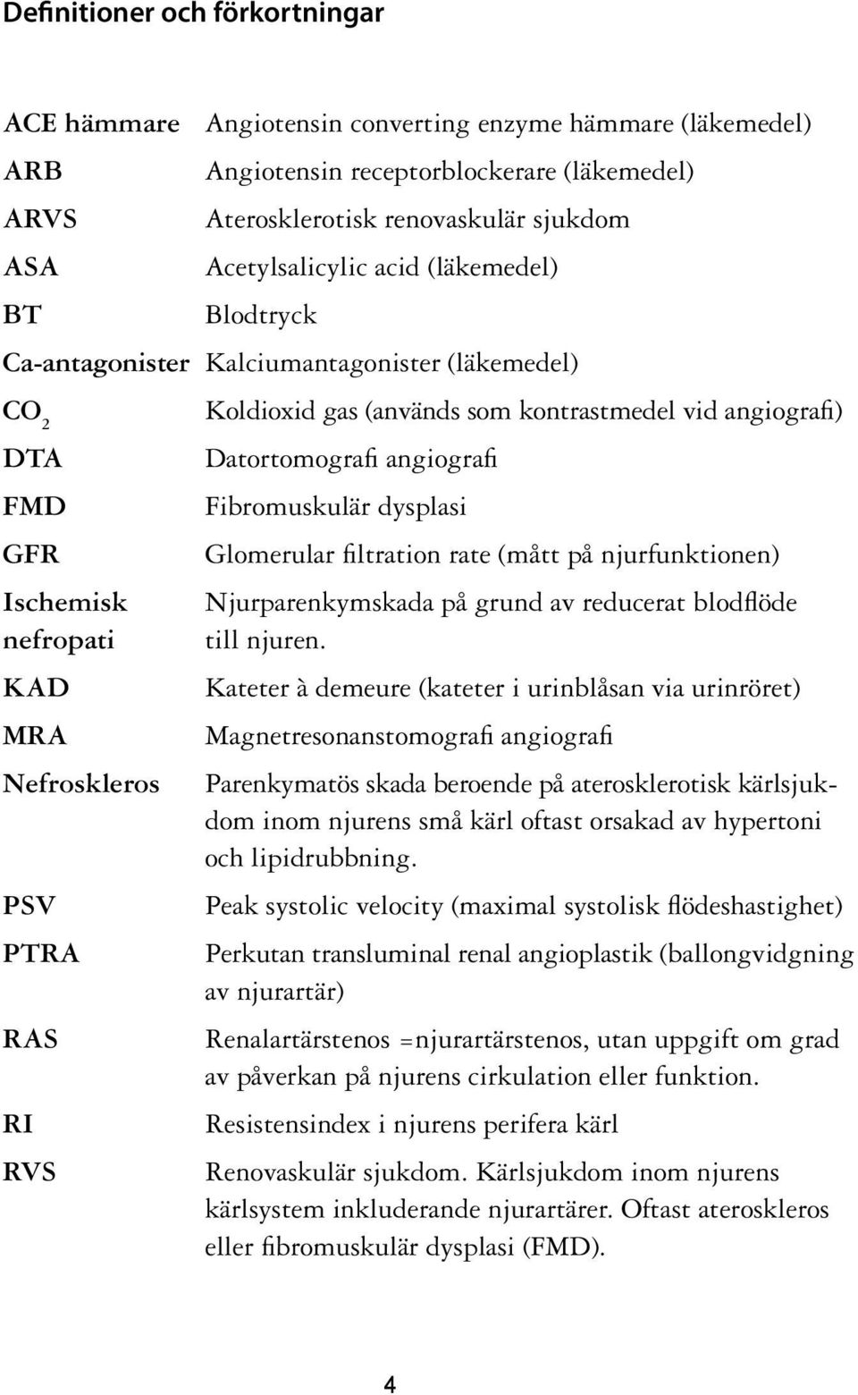 kontrastmedel vid angiografi) Datortomografi angiografi Fibromuskulär dysplasi Glomerular filtration rate (mått på njurfunktionen) Njurparenkymskada på grund av reducerat blodflöde till njuren.