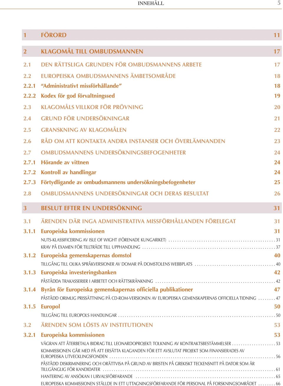 7 OMBUDSMANNENS UNDERSÖKNINGSBEFOGENHETER 24 2.7.1 Hörande av vittnen 24 2.7.2 Kontroll av handlingar 24 2.7.3 Förtydligande av ombudsmannens undersökningsbefogenheter 25 2.